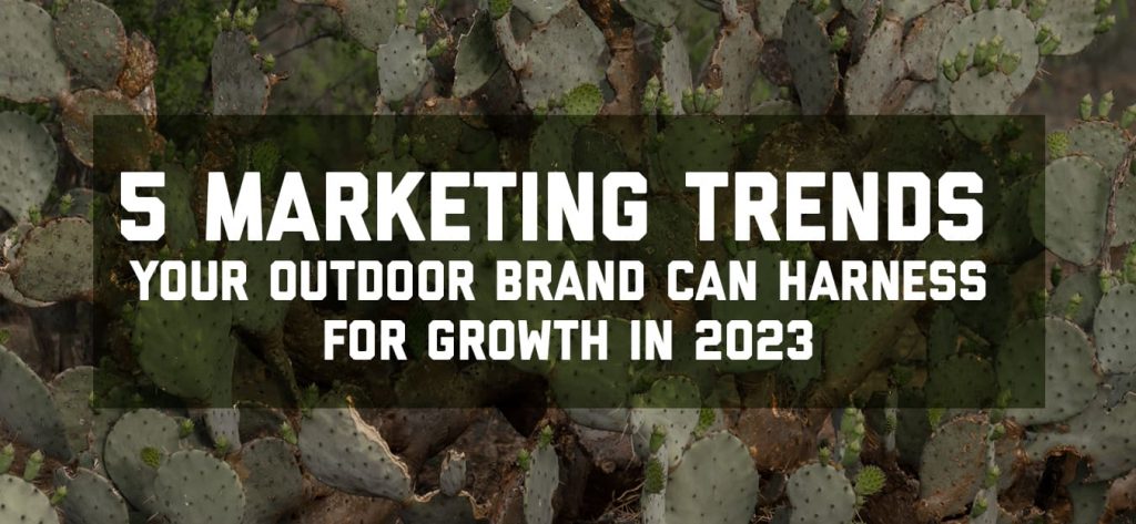 5 Marketing Rends Your Outdoor Brand Can Harness in 2023.